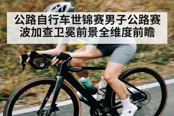 公路自行车世锦赛男子公路赛波加查卫冕前景全维度前瞻