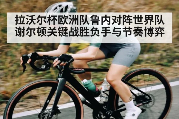 拉沃尔杯欧洲队鲁内对阵世界队谢尔顿关键战胜负手与节奏博弈 | kaiyun