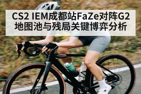 CS2 IEM成都站FaZe对阵G2地图池与残局关键博弈分析 | kaiyun