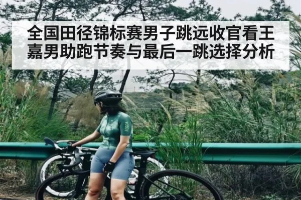 全国田径锦标赛男子跳远收官看王嘉男助跑节奏与最后一跳选择分析