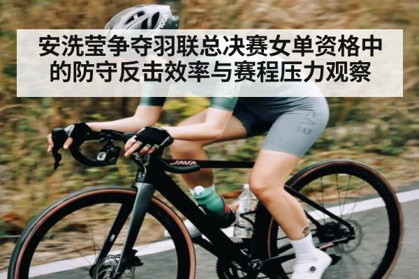 安洗莹争夺羽联总决赛女单资格中的防守反击效率与赛程压力观察(kaiyun)